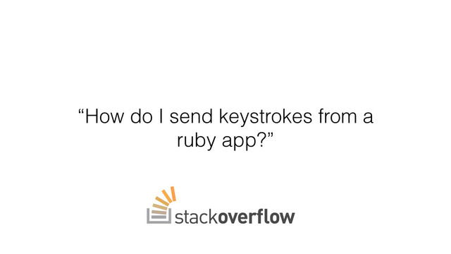 “How do I send keystrokes from a
ruby app?”
