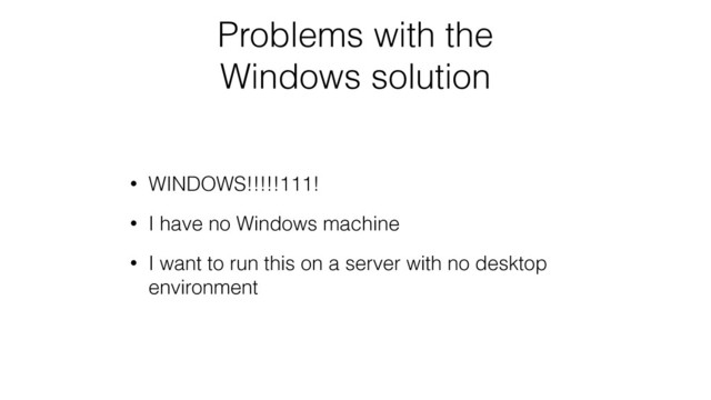 Problems with the
Windows solution
• WINDOWS!!!!!111!
• I have no Windows machine
• I want to run this on a server with no desktop
environment
