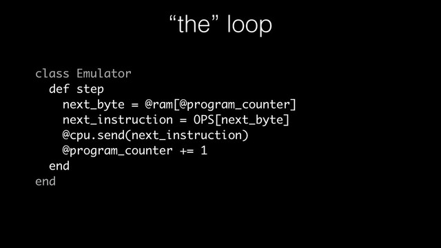 “the” loop
class Emulator
def step
next_byte = @ram[@program_counter]
next_instruction = OPS[next_byte]
@cpu.send(next_instruction)
@program_counter += 1
end
end
