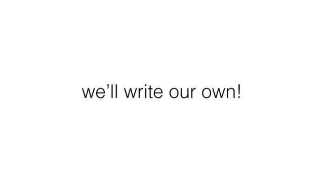 we’ll write our own!
