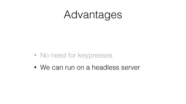 Advantages
• No need for keypresses
• We can run on a headless server
