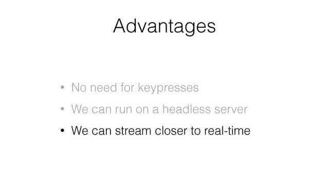 Advantages
• No need for keypresses
• We can run on a headless server
• We can stream closer to real-time
