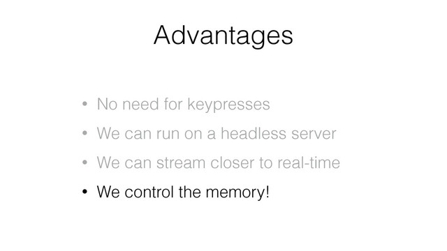 Advantages
• No need for keypresses
• We can run on a headless server
• We can stream closer to real-time
• We control the memory!
