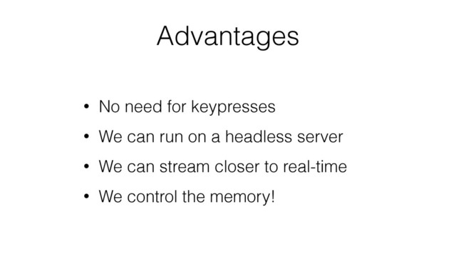 Advantages
• No need for keypresses
• We can run on a headless server
• We can stream closer to real-time
• We control the memory!
