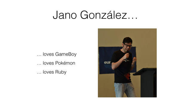 Jano González…
… loves GameBoy
… loves Pokémon
… loves Ruby
