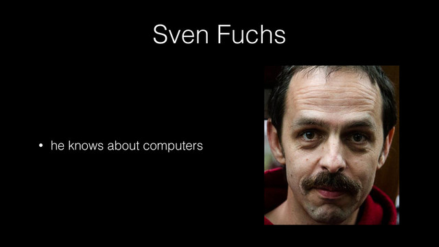 Sven Fuchs
• he knows about computers
