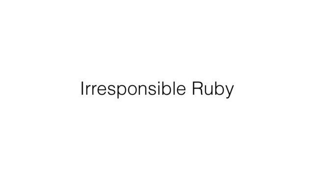 Irresponsible Ruby
