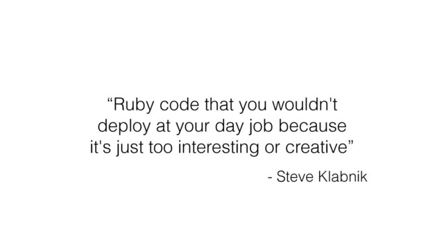 “Ruby code that you wouldn't
deploy at your day job because
it's just too interesting or creative”
- Steve Klabnik
