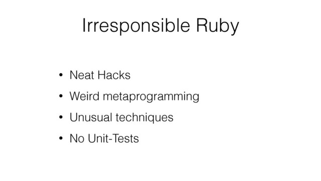 Irresponsible Ruby
• Neat Hacks
• Weird metaprogramming
• Unusual techniques
• No Unit-Tests

