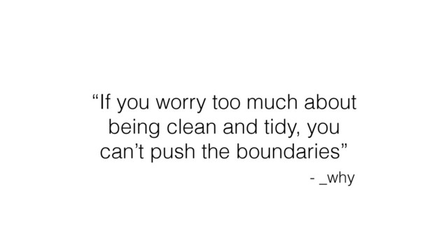 “If you worry too much about
being clean and tidy, you
can’t push the boundaries”
- _why
