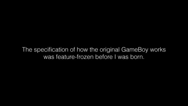 The speciﬁcation of how the original GameBoy works
was feature-frozen before I was born.
