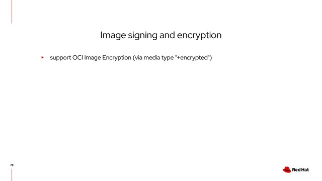 Image signing and encryption
▸ support OCI Image Encryption (via media type "+encrypted")
