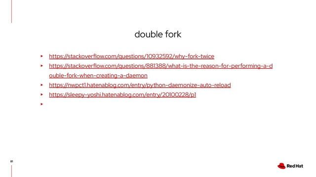 double fork
▸ https://stackoverflow.com/questions/10932592/why-fork-twice
▸ https://stackoverflow.com/questions/881388/what-is-the-reason-for-performing-a-d
ouble-fork-when-creating-a-daemon
▸ https://nwpct1.hatenablog.com/entry/python-daemonize-auto-reload
▸ https://sleepy-yoshi.hatenablog.com/entry/20100228/p1
▸
