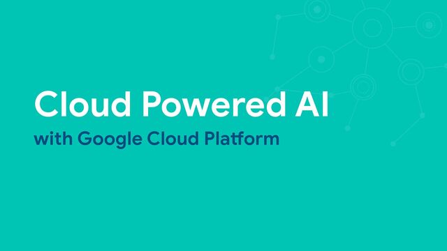 Cloud Powered AI 
with Google Cloud Pla3orm

