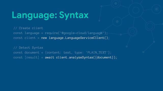 Language: Syntax
// Create client
const language = require('@google-cloud/language');
const client = new language.LanguageServiceClient();
// Detect Syntax
const document = {content: text, type: 'PLAIN_TEXT'};
const [result] = await client.analyzeSyntax({document});
