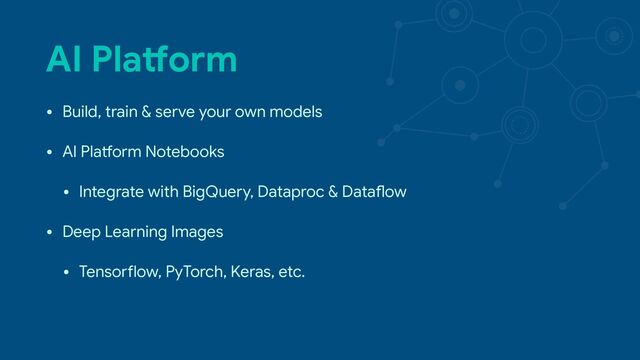 AI Pla3orm
• Build, train & serve your own models

• AI Pla[orm Notebooks

• Integrate with BigQuery, Dataproc & Data]ow

• Deep Learning Images

• Tenso^low, PyTorch, Keras, etc.
