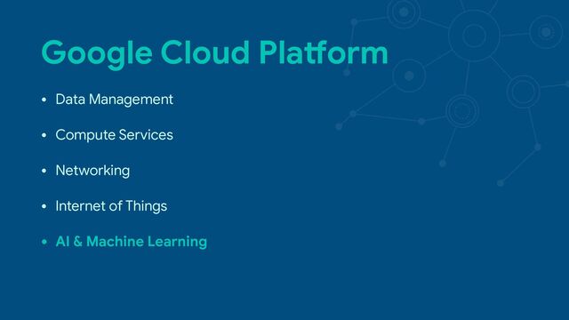 Google Cloud Pla3orm
• Data Management

• Compute Services

• Networking

• Internet of Things

• AI & Machine Learning
