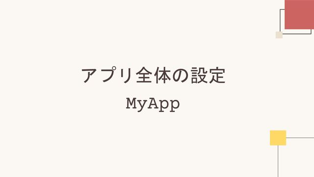 アプリ全体の設定
MyApp
