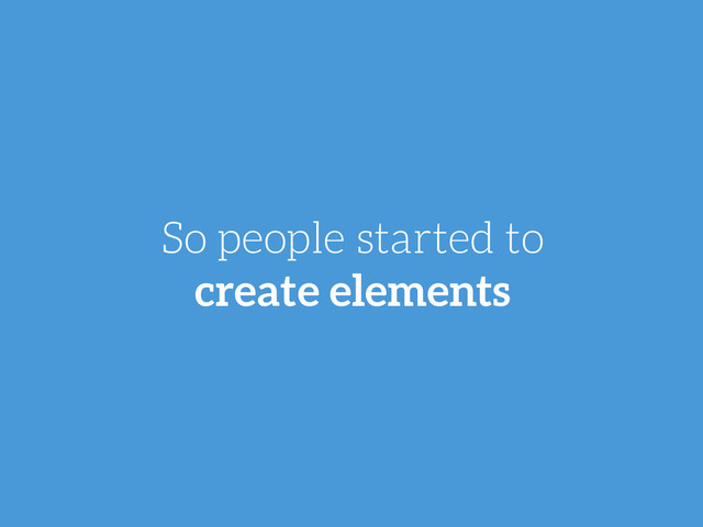 So people started to
create elements
