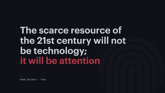 The scarce resource of
the 21st century will not
be technology;
—
MARK WEISER | 1996
it will be attention
