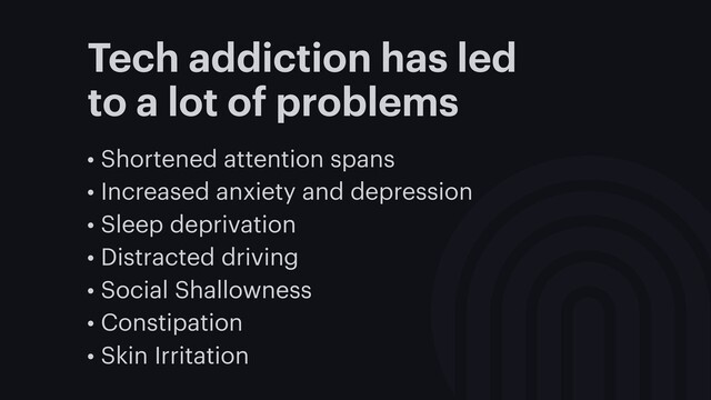 Tech addiction has led
to a lot of problems
• Shortened attention spans
• Increased anxiety and depression
• Sleep deprivation
• Distracted driving
• Social Shallowness
• Constipation
• Skin Irritation
