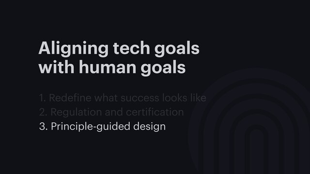 Aligning tech goals
with human goals
1. Redefine what success looks like
2. Regulation and certification
3. Principle-guided design
