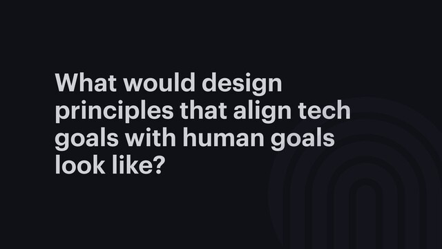What would design
principles that align tech
goals with human goals
look like?
