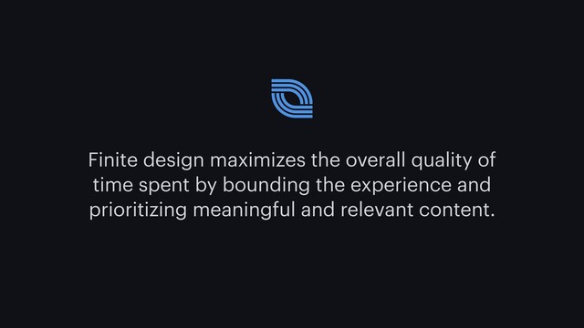 Finite design maximizes the overall quality of
time spent by bounding the experience and
prioritizing meaningful and relevant content.
