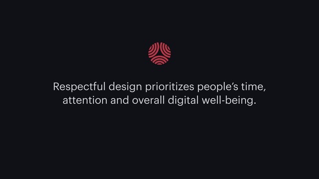 Respectful design prioritizes people’s time,
attention and overall digital well-being.
