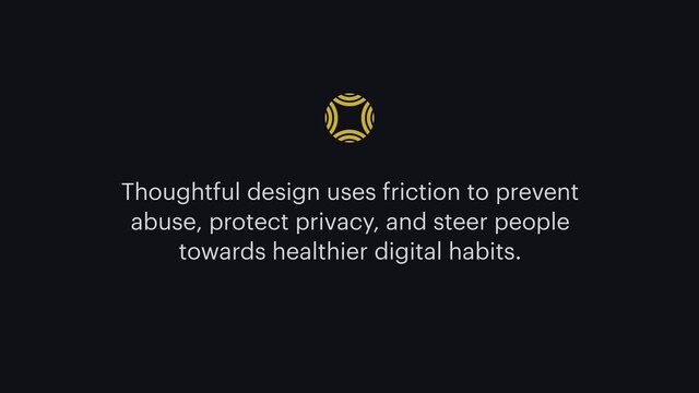 Thoughtful design uses friction to prevent
abuse, protect privacy, and steer people
towards healthier digital habits.

