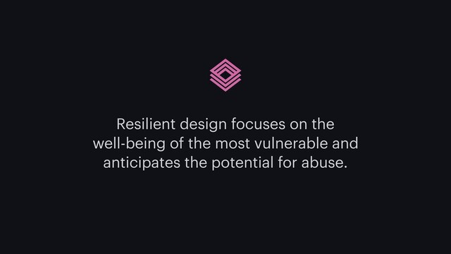 Resilient design focuses on the
well-being of the most vulnerable and
anticipates the potential for abuse.

