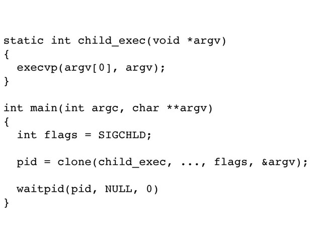 static int child_exec(void *argv)
{
execvp(argv[0], argv);
}
int main(int argc, char **argv)
{
int flags = SIGCHLD;
pid = clone(child_exec, ..., flags, &argv);
waitpid(pid, NULL, 0)
}
