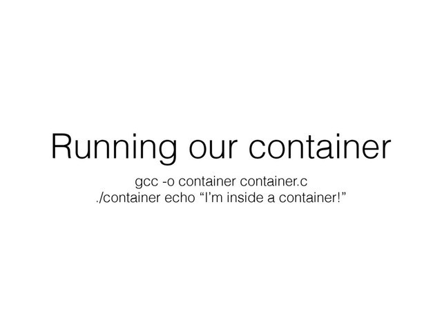 Running our container
gcc -o container container.c
./container echo “I’m inside a container!”
