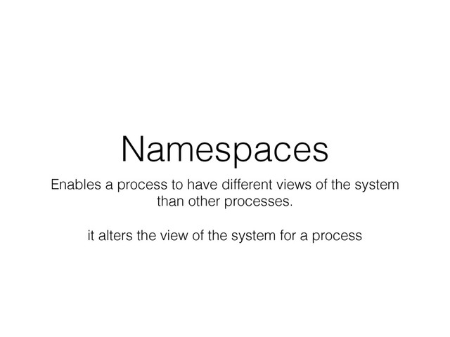 Namespaces
Enables a process to have different views of the system
than other processes.
it alters the view of the system for a process
