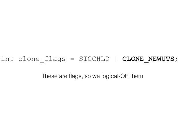 int clone_flags = SIGCHLD | CLONE_NEWUTS;
These are ﬂags, so we logical-OR them
