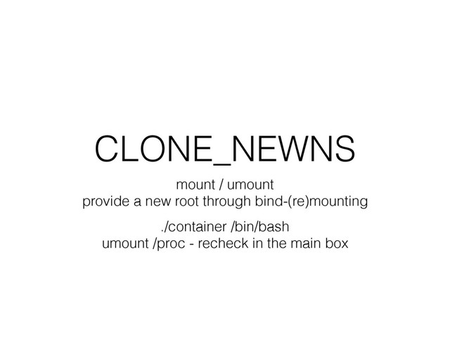 CLONE_NEWNS
mount / umount
provide a new root through bind-(re)mounting
./container /bin/bash
umount /proc - recheck in the main box
