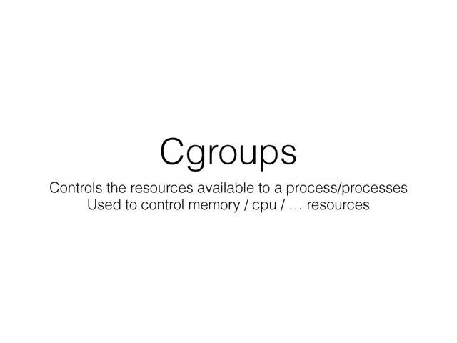 Cgroups
Controls the resources available to a process/processes
Used to control memory / cpu / … resources
