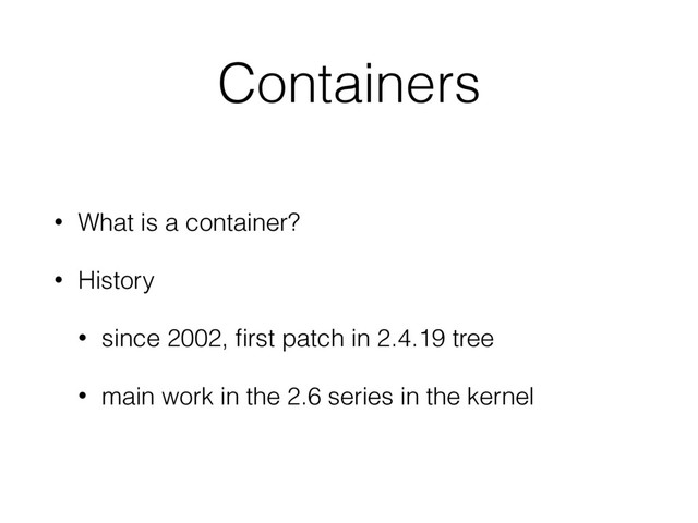 Containers
• What is a container?
• History
• since 2002, ﬁrst patch in 2.4.19 tree
• main work in the 2.6 series in the kernel

