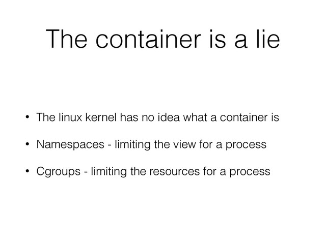 The container is a lie
• The linux kernel has no idea what a container is
• Namespaces - limiting the view for a process
• Cgroups - limiting the resources for a process
