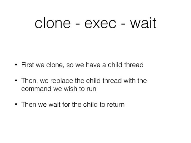 clone - exec - wait
• First we clone, so we have a child thread
• Then, we replace the child thread with the
command we wish to run
• Then we wait for the child to return
