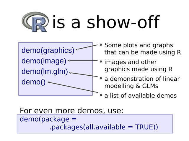 • Some plots and graphs
that can be made using R
• images and other
graphics made using R
• a demonstration of linear
modelling & GLMs
• a list of available demos
demo(graphics)
demo(image)
demo(lm.glm)
demo()
R is a show-off
For even more demos, use:
demo(package =
.packages(all.available = TRUE))
