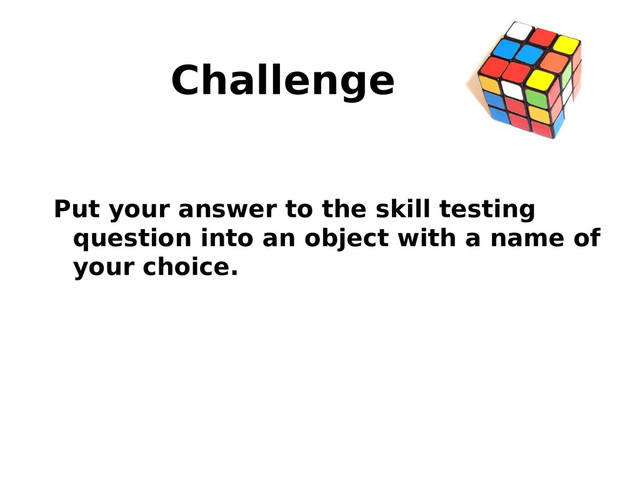 Challenge
Put your answer to the skill testing
question into an object with a name of
your choice.

