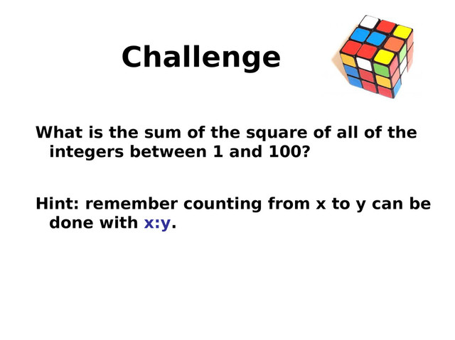 Challenge
What is the sum of the square of all of the
integers between 1 and 100?
Hint: remember counting from x to y can be
done with x:y.
