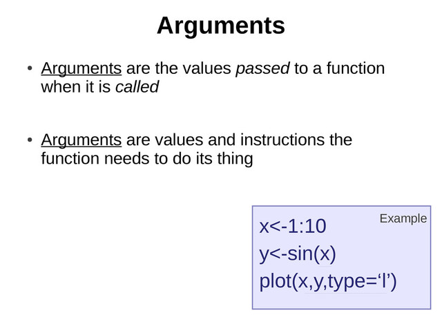 Arguments
●
Arguments are the values passed to a function
when it is called
●
Arguments are values and instructions the
function needs to do its thing
x<-1:10
y<-sin(x)
plot(x,y,type=‘l’)
Example
