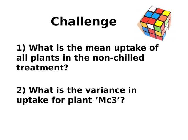 Challenge
1) What is the mean uptake of
all plants in the non-chilled
treatment?
2) What is the variance in
uptake for plant ‘Mc3’?
