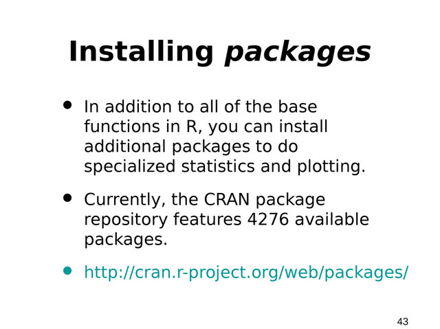 43
Installing packages
• In addition to all of the base
functions in R, you can install
additional packages to do
specialized statistics and plotting.
• Currently, the CRAN package
repository features 4276 available
packages.
• http://cran.r-project.org/web/packages/
