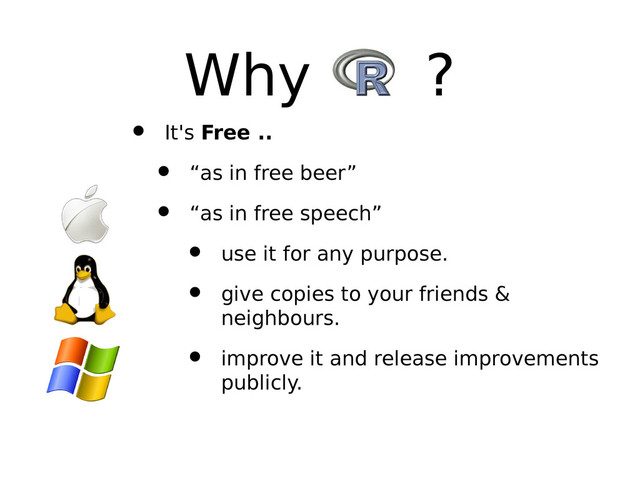 Why R ?
• It's Free ..
• “as in free beer”
• “as in free speech”
• use it for any purpose.
• give copies to your friends &
neighbours.
• improve it and release improvements
publicly.
