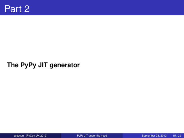 Part 2
The PyPy JIT generator
antocuni (PyCon UK 2012) PyPy JIT under the hood September 28, 2012 15 / 29
