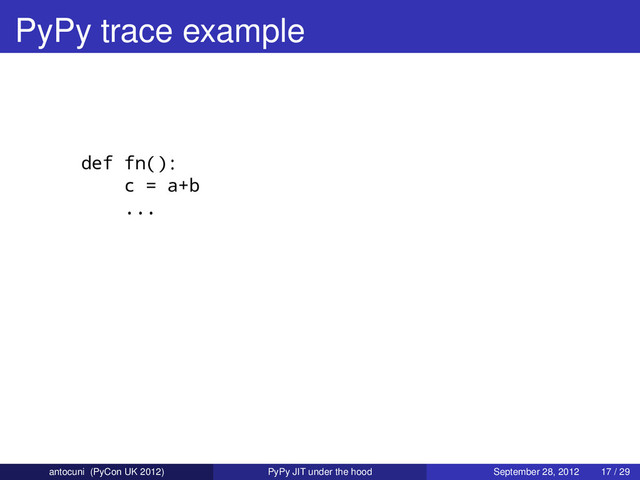 PyPy trace example
def fn():
c = a+b
...
antocuni (PyCon UK 2012) PyPy JIT under the hood September 28, 2012 17 / 29
