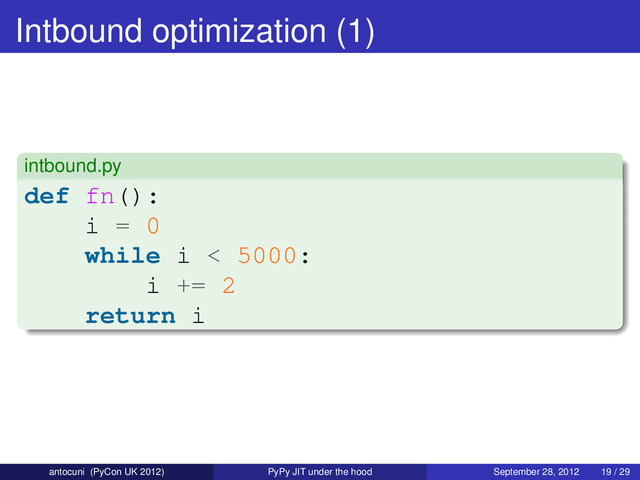 Intbound optimization (1)
intbound.py
def fn():
i = 0
while i < 5000:
i += 2
return i
antocuni (PyCon UK 2012) PyPy JIT under the hood September 28, 2012 19 / 29
